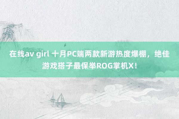 在线av girl 十月PC端两款新游热度爆棚，绝佳游戏搭子最保举ROG掌机X！