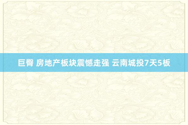 巨臀 房地产板块震憾走强 云南城投7天5板