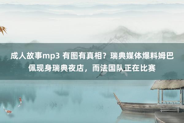 成人故事mp3 有图有真相？瑞典媒体爆料姆巴佩现身瑞典夜店，而法国队正在比赛