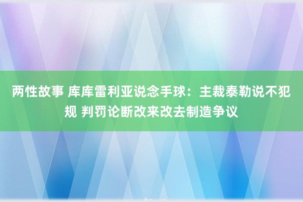 两性故事 库库雷利亚说念手球：主裁泰勒说不犯规 判罚论断改来改去制造争议