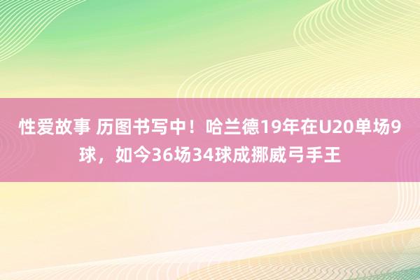 性爱故事 历图书写中！哈兰德19年在U20单场9球，如今36场34球成挪威弓手王