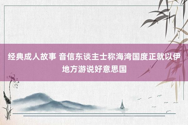 经典成人故事 音信东谈主士称海湾国度正就以伊地方游说好意思国