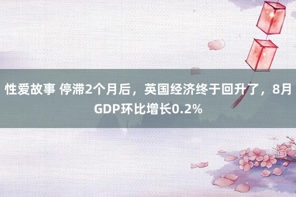 性爱故事 停滞2个月后，英国经济终于回升了，8月GDP环比增长0.2%