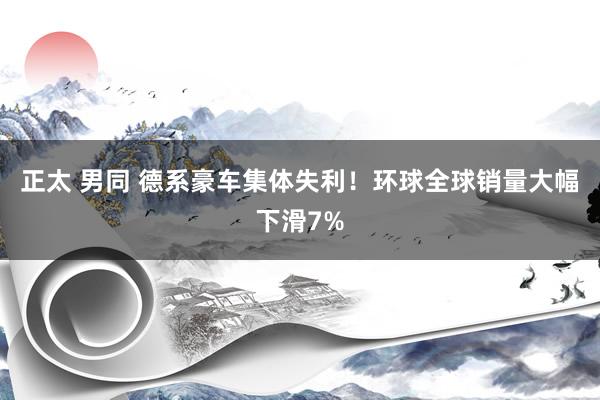 正太 男同 德系豪车集体失利！环球全球销量大幅下滑7%