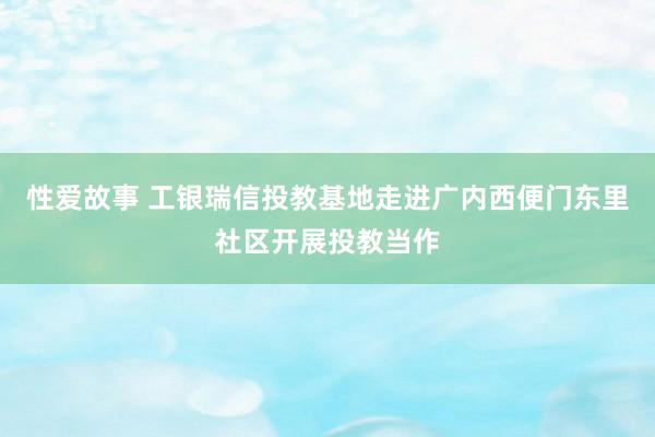 性爱故事 工银瑞信投教基地走进广内西便门东里社区开展投教当作