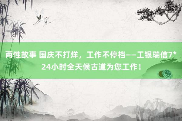 两性故事 国庆不打烊，工作不停档——工银瑞信7*24小时全天候古道为您工作！