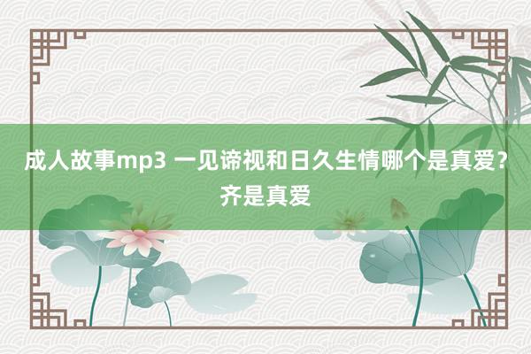 成人故事mp3 一见谛视和日久生情哪个是真爱？齐是真爱