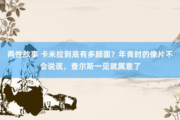 两性故事 卡米拉到底有多颜面？年青时的像片不会说谎，查尔斯一见就属意了