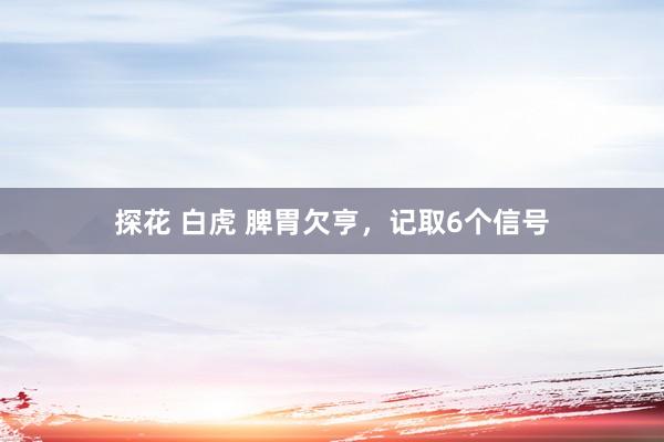 探花 白虎 脾胃欠亨，记取6个信号