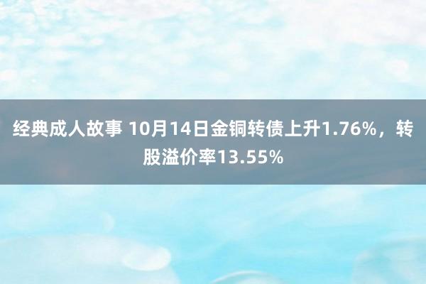 经典成人故事 10月14日金铜转债上升1.76%，转股溢价率13.55%