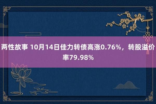 两性故事 10月14日佳力转债高涨0.76%，转股溢价率79.98%