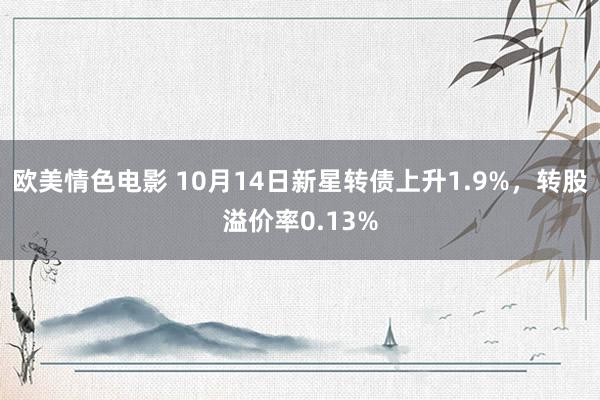 欧美情色电影 10月14日新星转债上升1.9%，转股溢价率0.13%