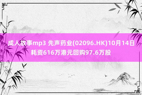 成人故事mp3 先声药业(02096.HK)10月14日耗资616万港元回购97.6万股