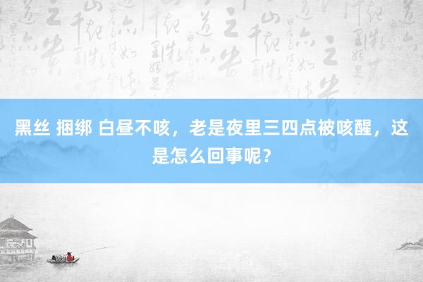 黑丝 捆绑 白昼不咳，老是夜里三四点被咳醒，这是怎么回事呢？