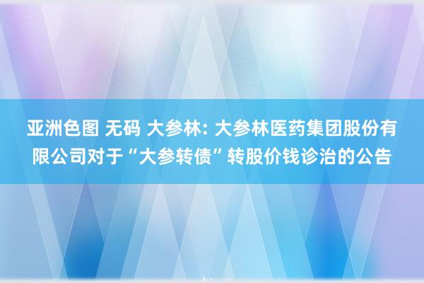 亚洲色图 无码 大参林: 大参林医药集团股份有限公司对于“大参转债”转股价钱诊治的公告