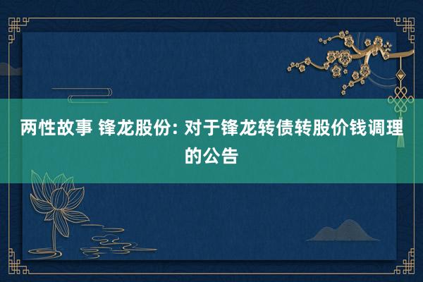 两性故事 锋龙股份: 对于锋龙转债转股价钱调理的公告