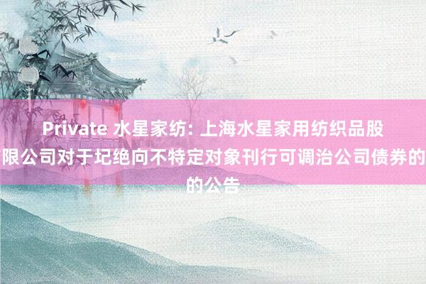 Private 水星家纺: 上海水星家用纺织品股份有限公司对于圮绝向不特定对象刊行可调治公司债券的公