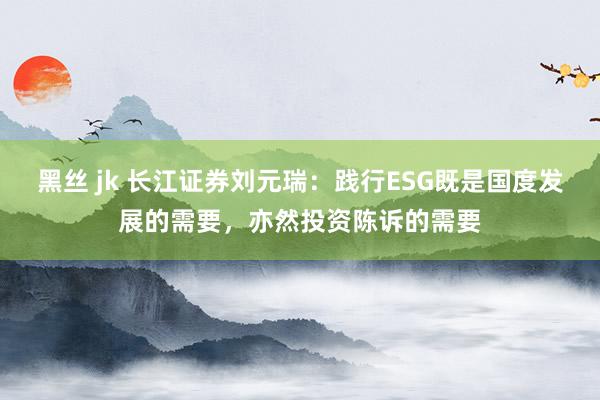 黑丝 jk 长江证券刘元瑞：践行ESG既是国度发展的需要，亦然投资陈诉的需要