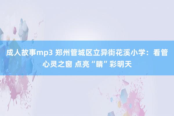 成人故事mp3 郑州管城区立异街花溪小学：看管心灵之窗 点亮“睛”彩明天