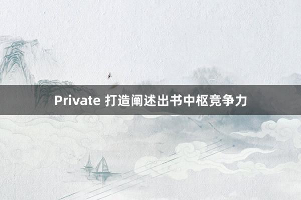 Private 打造阐述出书中枢竞争力