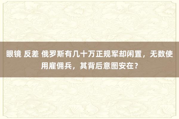 眼镜 反差 俄罗斯有几十万正规军却闲置，无数使用雇佣兵，其背后意图安在？