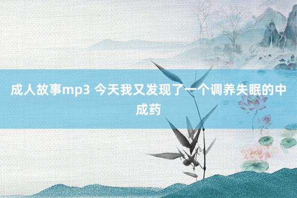 成人故事mp3 今天我又发现了一个调养失眠的中成药