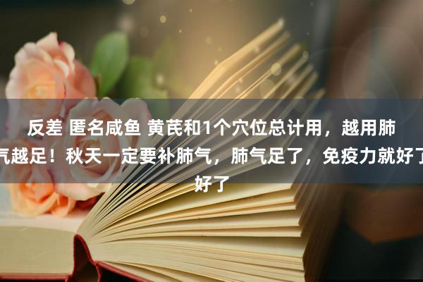 反差 匿名咸鱼 黄芪和1个穴位总计用，越用肺气越足！秋天一定要补肺气，肺气足了，免疫力就好了