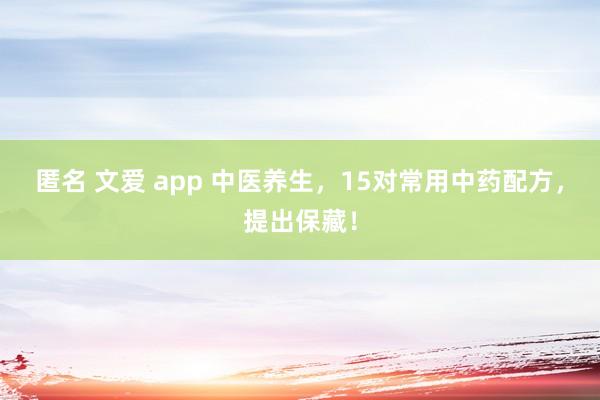 匿名 文爱 app 中医养生，15对常用中药配方，提出保藏！