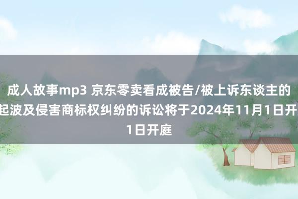 成人故事mp3 京东零卖看成被告/被上诉东谈主的1起波及侵害商标权纠纷的诉讼将于2024年11月1日