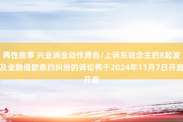 两性故事 兴业消金动作原告/上诉东说念主的8起波及金融借款条约纠纷的诉讼将于2024年11月7日开庭