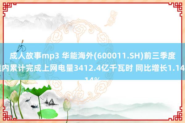 成人故事mp3 华能海外(600011.SH)前三季度境内累计完成上网电量3412.4亿千瓦时 同比