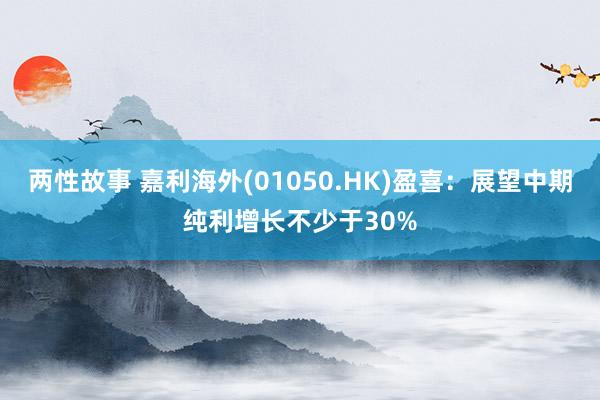 两性故事 嘉利海外(01050.HK)盈喜：展望中期纯利增长不少于30%