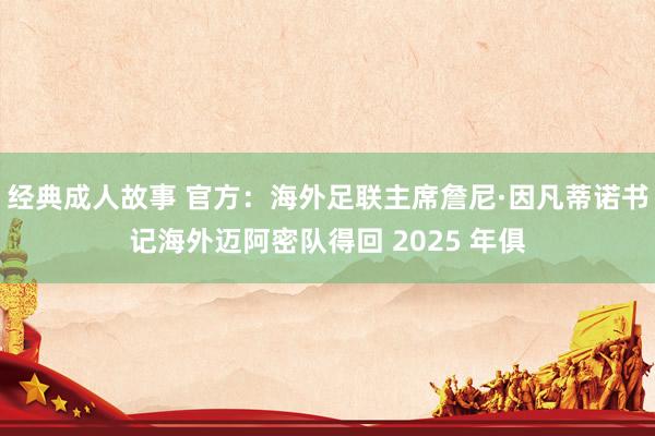 经典成人故事 官方：海外足联主席詹尼·因凡蒂诺书记海外迈阿密队得回 2025 年俱