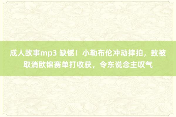 成人故事mp3 缺憾！小勒布伦冲动摔拍，致被取消欧锦赛单打收获，令东说念主叹气