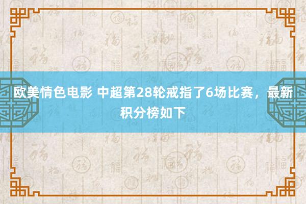 欧美情色电影 中超第28轮戒指了6场比赛，最新积分榜如下