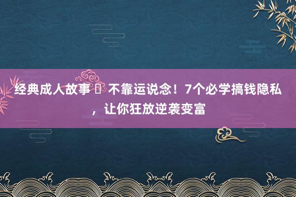 经典成人故事 ​不靠运说念！7个必学搞钱隐私，让你狂放逆袭变富