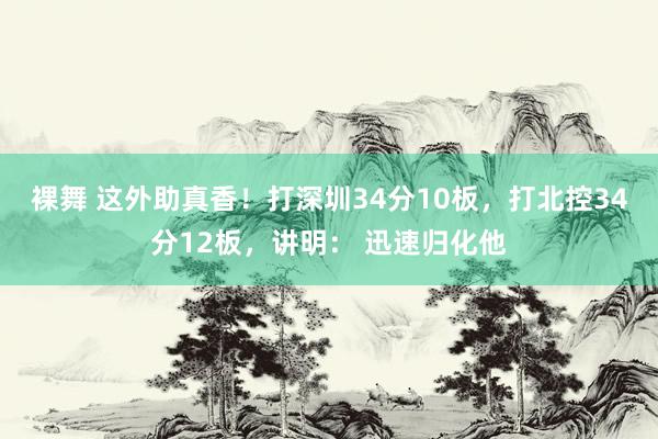 裸舞 这外助真香！打深圳34分10板，打北控34分12板，讲明： 迅速归化他