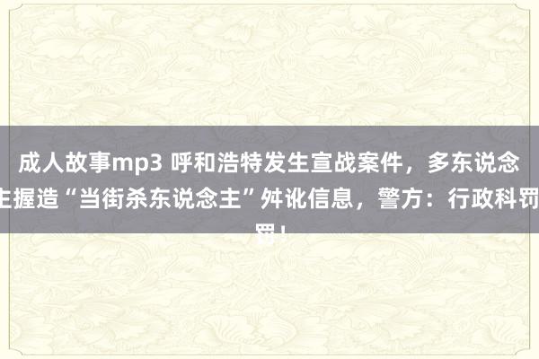 成人故事mp3 呼和浩特发生宣战案件，多东说念主握造“当街杀东说念主”舛讹信息，警方：行政科罚！