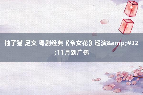 柚子猫 足交 粤剧经典《帝女花》巡演&#32;11月到广佛