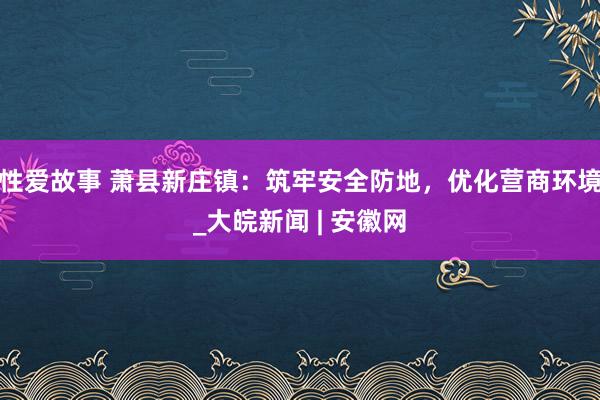 性爱故事 萧县新庄镇：筑牢安全防地，优化营商环境_大皖新闻 | 安徽网