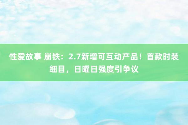 性爱故事 崩铁：2.7新增可互动产品！首款时装细目，日曜日强度引争议