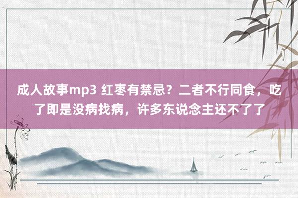 成人故事mp3 红枣有禁忌？二者不行同食，吃了即是没病找病，许多东说念主还不了了