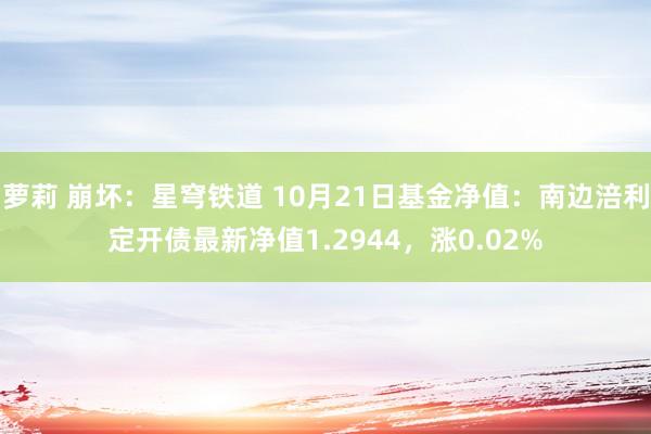 萝莉 崩坏：星穹铁道 10月21日基金净值：南边涪利定开债最新净值1.2944，涨0.02%