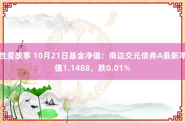 性爱故事 10月21日基金净值：南边交元债券A最新净值1.1488，跌0.01%