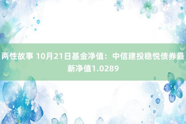 两性故事 10月21日基金净值：中信建投稳悦债券最新净值1.0289