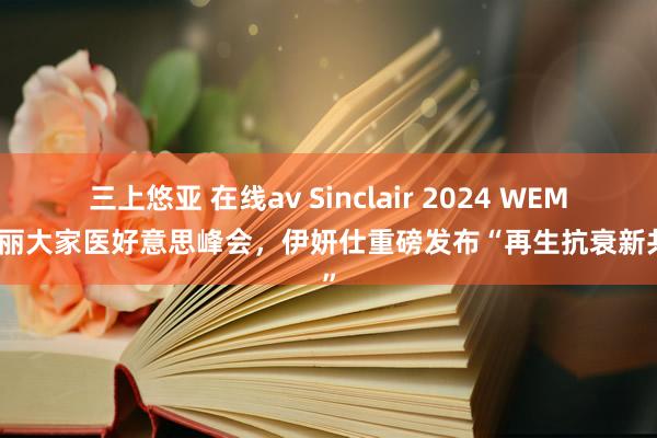 三上悠亚 在线av Sinclair 2024 WEM欣可丽大家医好意思峰会，伊妍仕重磅发布“再生抗衰新共鸣”