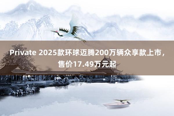 Private 2025款环球迈腾200万辆众享款上市，售价17.49万元起