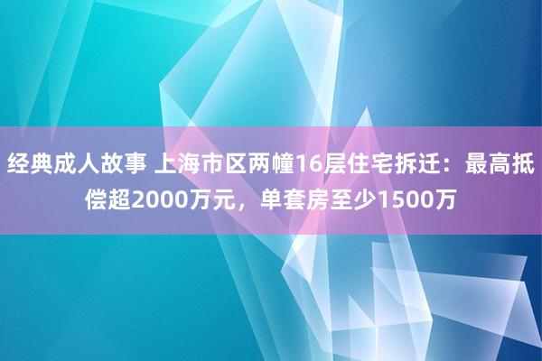 经典成人故事 上海市区两幢16层住宅拆迁：最高抵偿超2000万元，单套房至少1500万