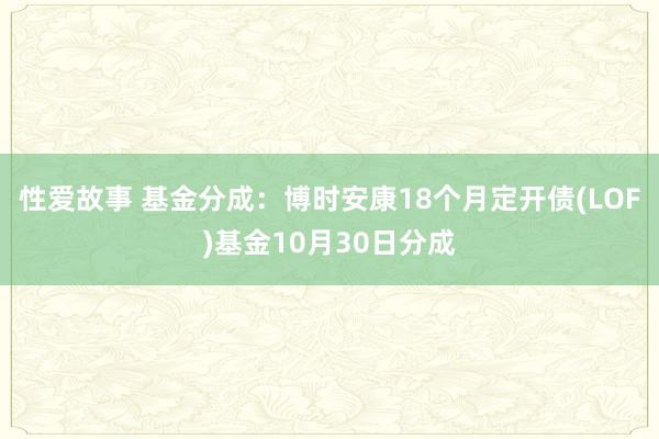 性爱故事 基金分成：博时安康18个月定开债(LOF)基金10月30日分成