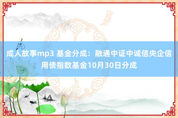 成人故事mp3 基金分成：融通中证中诚信央企信用债指数基金10月30日分成